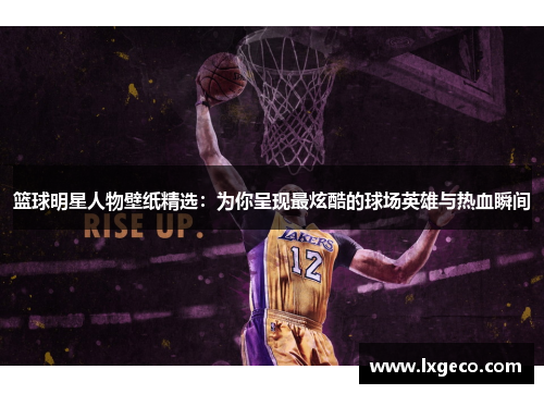 篮球明星人物壁纸精选：为你呈现最炫酷的球场英雄与热血瞬间