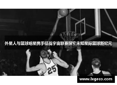外星人与篮球明星携手征战宇宙联赛探索未知星际篮球新纪元